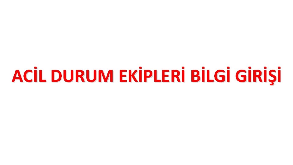 ACİL DURUM EKİPLERİ BİLGİ GİRİŞİ ACİL DURUM EKİPLERİ BİLGİ GİRİŞİ