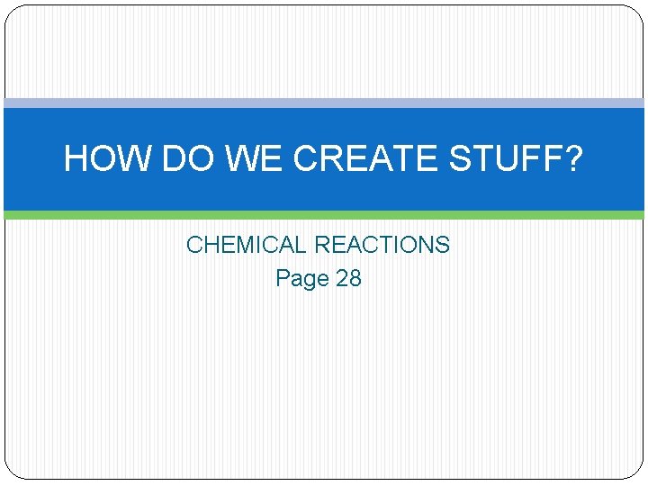 HOW DO WE CREATE STUFF? CHEMICAL REACTIONS Page 28 