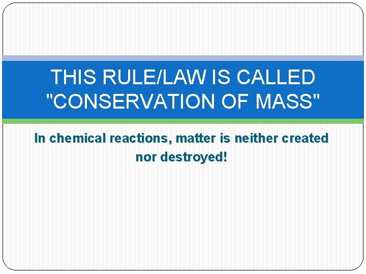 THIS RULE/LAW IS CALLED "CONSERVATION OF MASS" In chemical reactions, matter is neither created