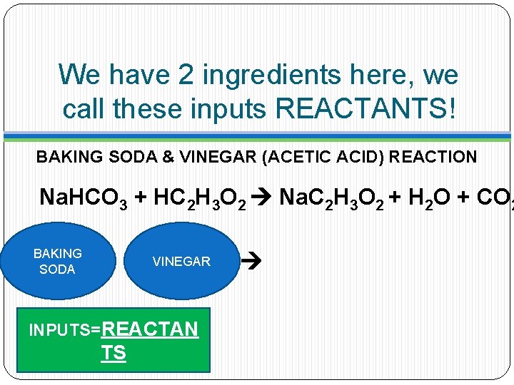 We have 2 ingredients here, we call these inputs REACTANTS! BAKING SODA & VINEGAR