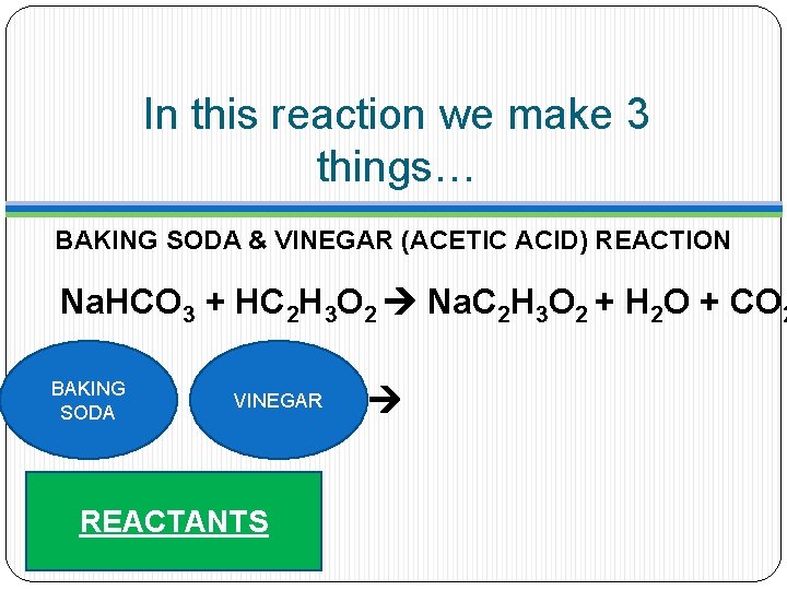 In this reaction we make 3 things… BAKING SODA & VINEGAR (ACETIC ACID) REACTION