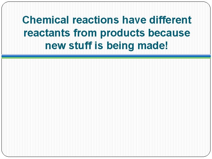 Chemical reactions have different reactants from products because new stuff is being made! 