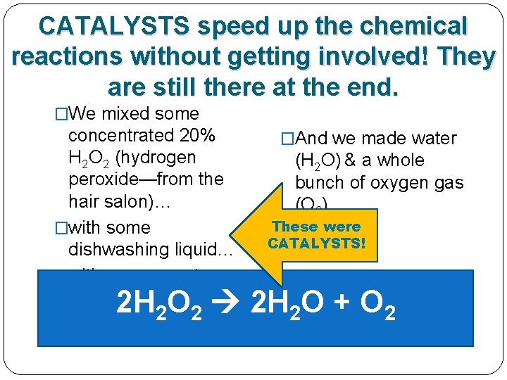 CATALYSTS speed up the chemical reactions without getting involved! They are still there at