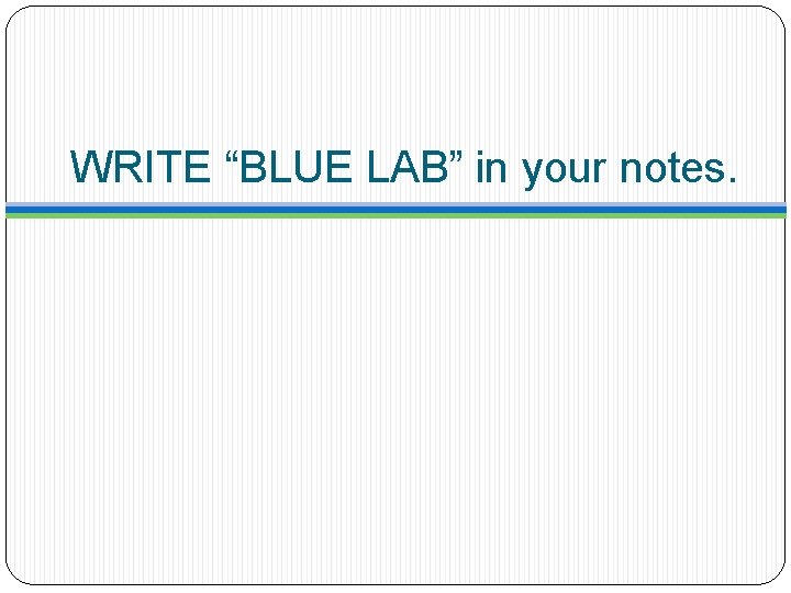 WRITE “BLUE LAB” in your notes. 