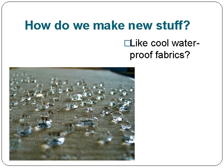 How do we make new stuff? �Like cool water- proof fabrics? 