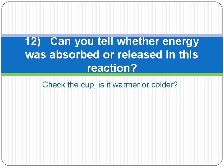 12) Can you tell whether energy was absorbed or released in this reaction? Check