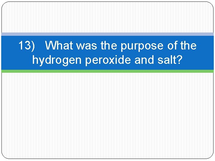 13) What was the purpose of the hydrogen peroxide and salt? 