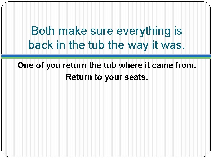 Both make sure everything is back in the tub the way it was. One