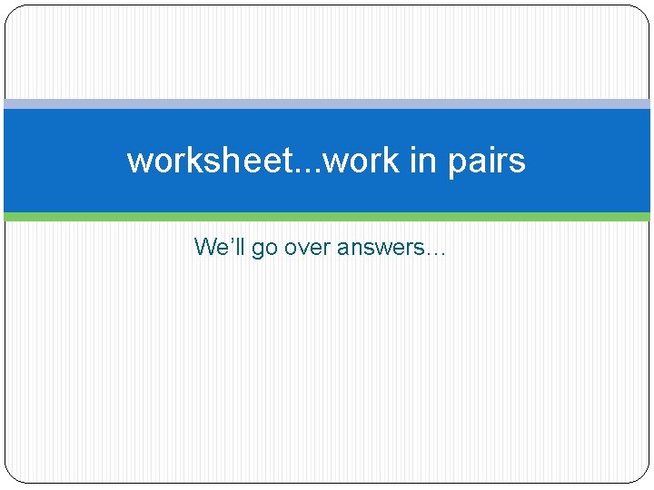 worksheet. . . work in pairs We’ll go over answers… 