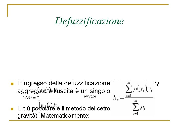 Defuzzificazione n L’ingresso della defuzzificazione è l’insieme fuzzy aggregato e l’uscita è un singolo