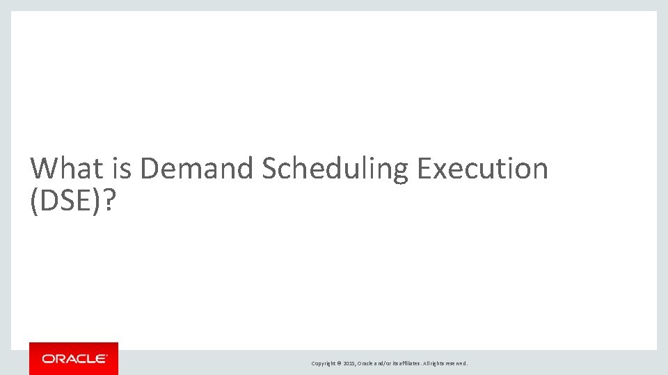 What is Demand Scheduling Execution (DSE)? Copyright © 2015, Oracle and/or its affiliates. All