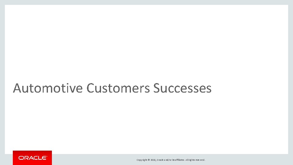 Automotive Customers Successes Copyright © 2015, Oracle and/or its affiliates. All rights reserved. 