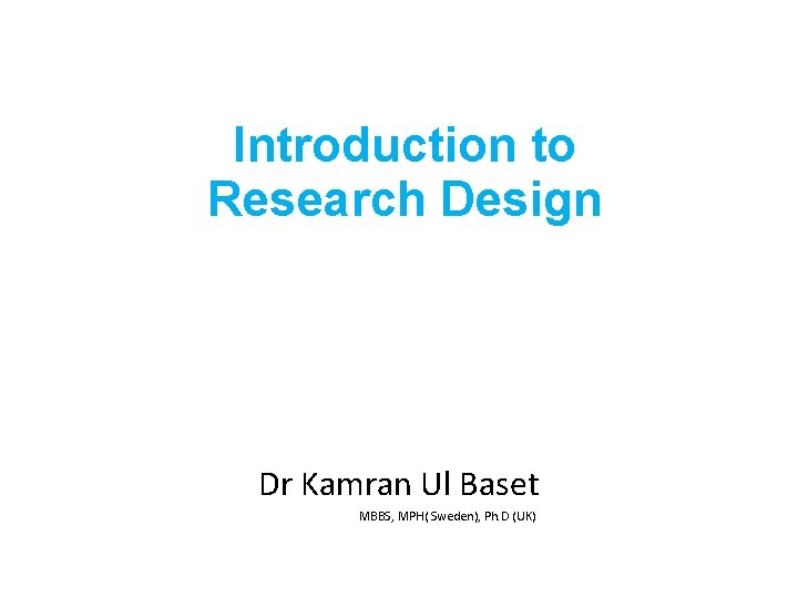 Introduction to Research Design Dr Kamran Ul Baset MBBS, MPH( Sweden), Ph. D (UK)