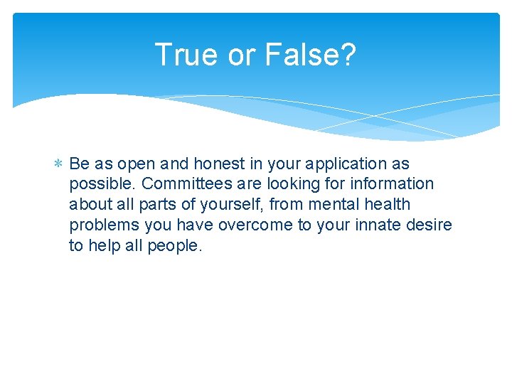 True or False? ∗ Be as open and honest in your application as possible.