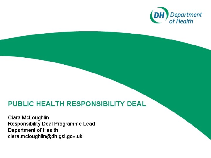 PUBLIC HEALTH RESPONSIBILITY DEAL Ciara Mc. Loughlin Responsibility Deal Programme Lead Department of Health