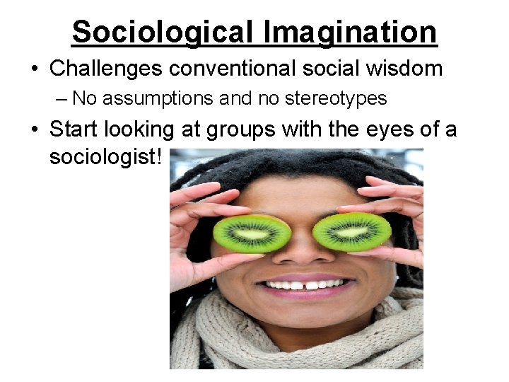 Sociological Imagination • Challenges conventional social wisdom – No assumptions and no stereotypes •