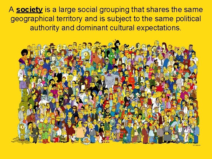 A society is a large social grouping that shares the same geographical territory and