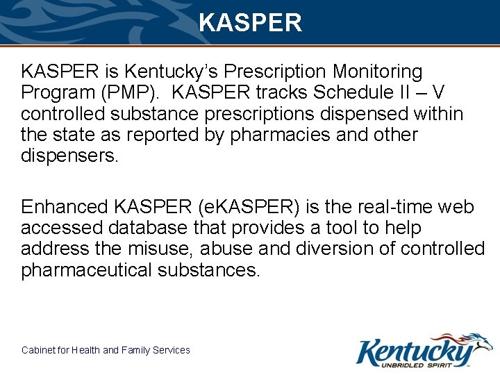KASPER is Kentucky’s Prescription Monitoring Program (PMP). KASPER tracks Schedule II – V controlled