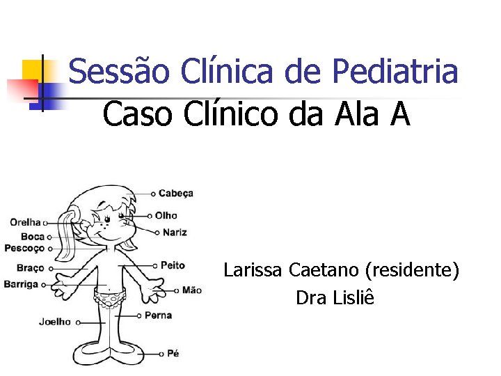 Sessão Clínica de Pediatria Caso Clínico da Ala A Larissa Caetano (residente) Dra Lisliê Sessão Clínica de Pediatria Caso Clínico da Ala A Larissa Caetano (residente) Dra Lisliê