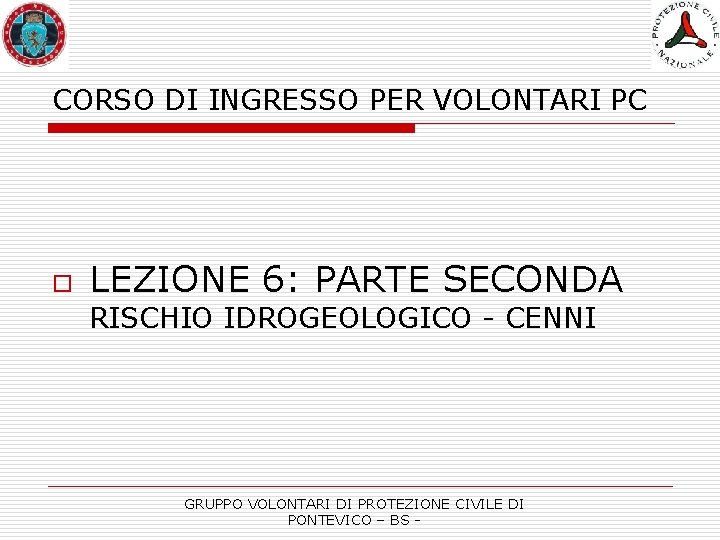 CORSO DI INGRESSO PER VOLONTARI PC o LEZIONE 6: PARTE SECONDA RISCHIO IDROGEOLOGICO -