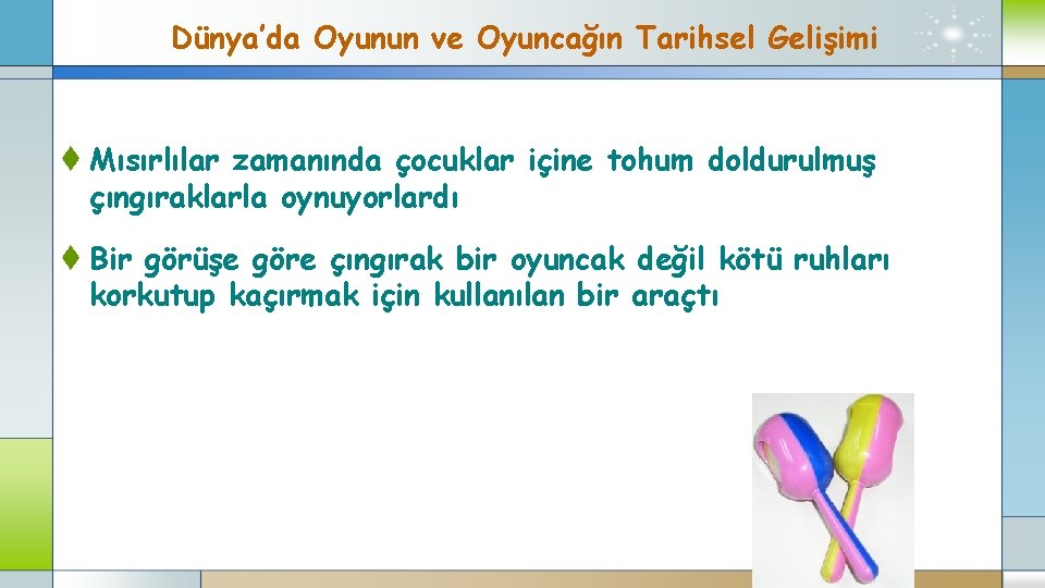 Dünya’da Oyunun ve Oyuncağın Tarihsel Gelişimi t Mısırlılar zamanında çocuklar içine tohum doldurulmuş çıngıraklarla