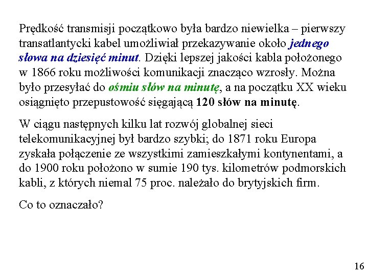 Prędkość transmisji początkowo była bardzo niewielka – pierwszy transatlantycki kabel umożliwiał przekazywanie około jednego Prędkość transmisji początkowo była bardzo niewielka – pierwszy transatlantycki kabel umożliwiał przekazywanie około jednego