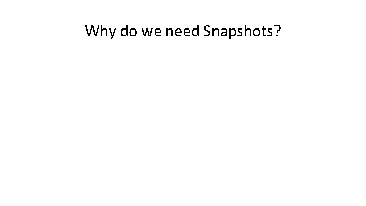 Why do we need Snapshots? 
