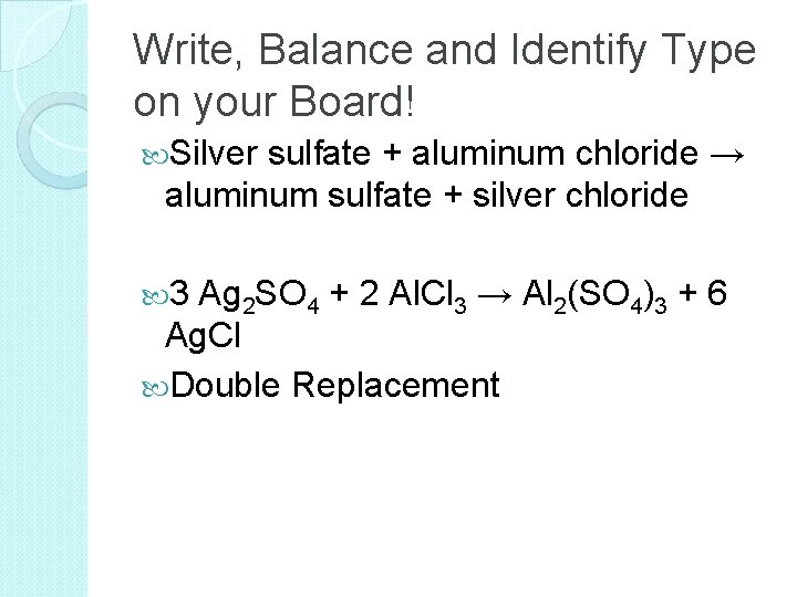 Write, Balance and Identify Type on your Board! Silver sulfate + aluminum chloride →