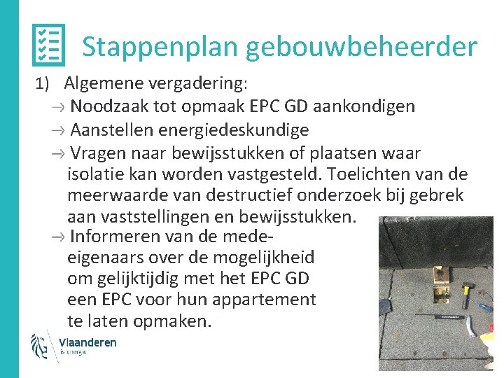 Stappenplan gebouwbeheerder 1) Algemene vergadering: Noodzaak tot opmaak EPC GD aankondigen Aanstellen energiedeskundige Vragen Stappenplan gebouwbeheerder 1) Algemene vergadering: Noodzaak tot opmaak EPC GD aankondigen Aanstellen energiedeskundige Vragen