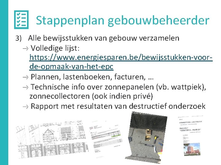 Stappenplan gebouwbeheerder 3) Alle bewijsstukken van gebouw verzamelen Volledige lijst: https: //www. energiesparen. be/bewijsstukken-voorde-opmaak-van-het-epc Stappenplan gebouwbeheerder 3) Alle bewijsstukken van gebouw verzamelen Volledige lijst: https: //www. energiesparen. be/bewijsstukken-voorde-opmaak-van-het-epc