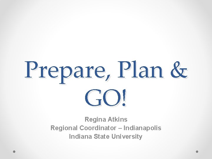 Prepare, Plan & GO! Regina Atkins Regional Coordinator – Indianapolis Indiana State University 