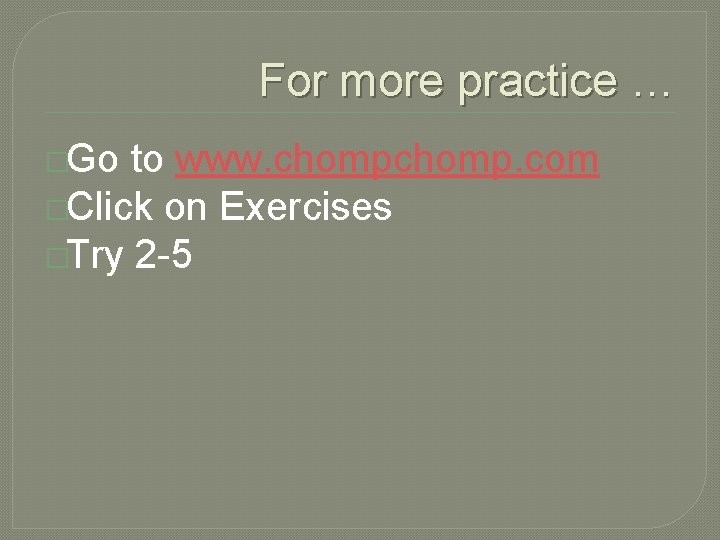 For more practice … �Go to www. chomp. com �Click on Exercises �Try 2