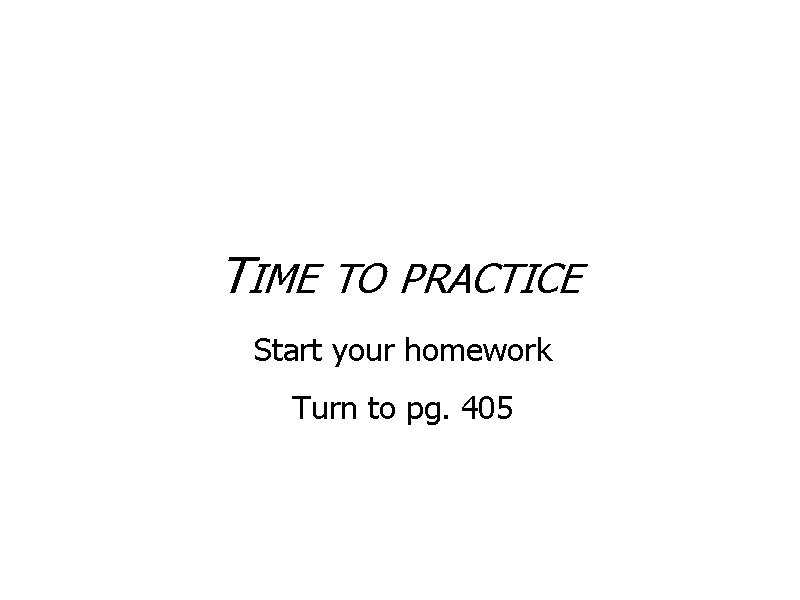 TIME TO PRACTICE Start your homework Turn to pg. 405 