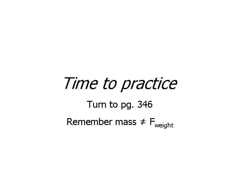 Time to practice Turn to pg. 346 Remember mass ≠ Fweight 