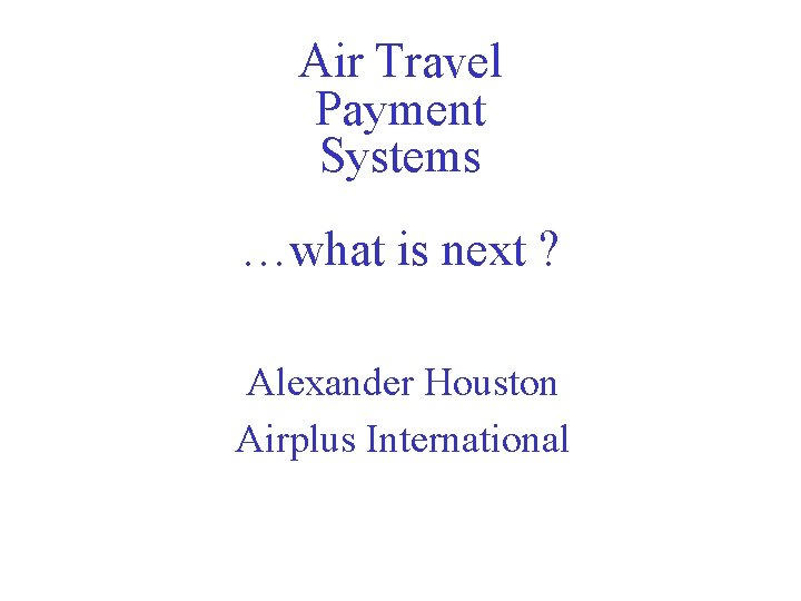 Air Travel Payment Systems …what is next ? Alexander Houston Airplus International 