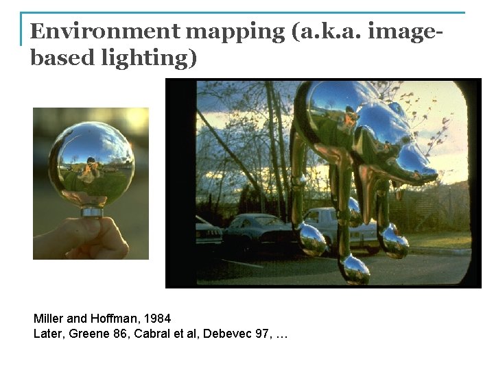 Environment mapping (a. k. a. imagebased lighting) Miller and Hoffman, 1984 Later, Greene 86,