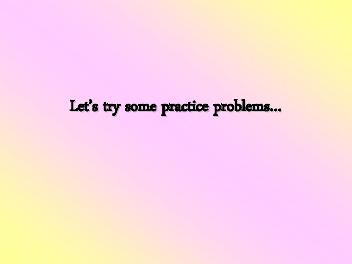 Let’s try some practice problems… 