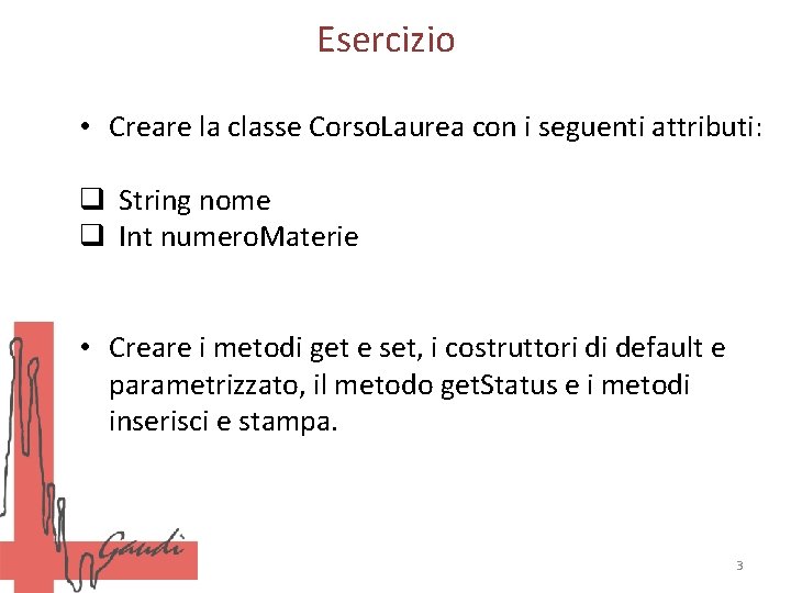 Esercizio • Creare la classe Corso. Laurea con i seguenti attributi: q String nome