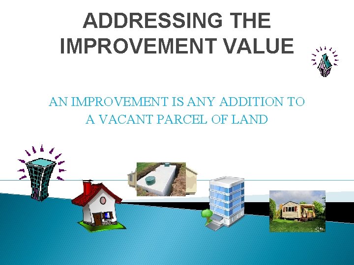ADDRESSING THE IMPROVEMENT VALUE AN IMPROVEMENT IS ANY ADDITION TO A VACANT PARCEL OF