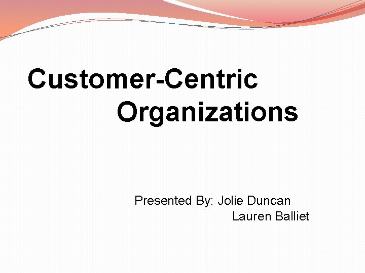 Customer-Centric Organizations Presented By: Jolie Duncan Lauren Balliet 