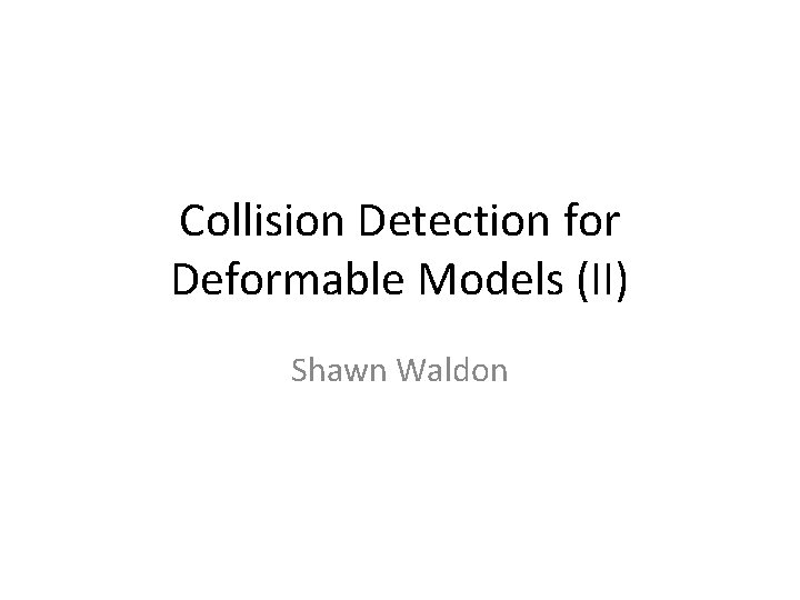 Collision Detection for Deformable Models (II) Shawn Waldon 