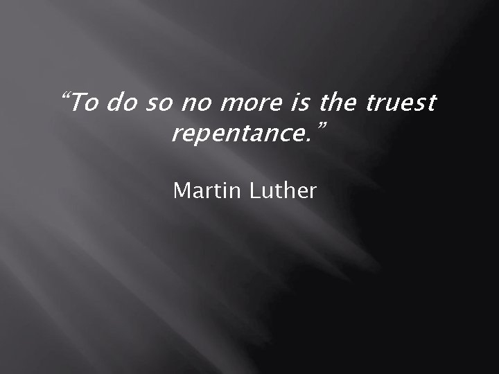 “To do so no more is the truest repentance. ” Martin Luther “To do so no more is the truest repentance. ” Martin Luther