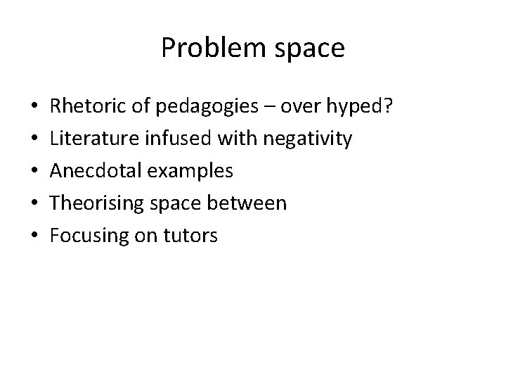 Problem space • • • Rhetoric of pedagogies – over hyped? Literature infused with