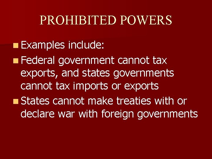 PROHIBITED POWERS n Examples include: n Federal government cannot tax exports, and states governments