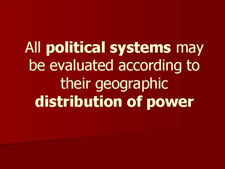 All political systems may be evaluated according to their geographic distribution of power 