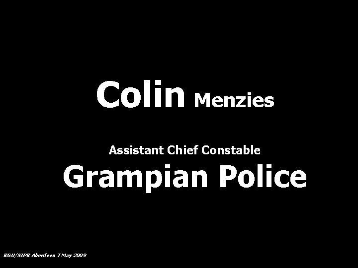 Colin Menzies Assistant Chief Constable Grampian Police RGU/SIPR Aberdeen 7 May 2009 