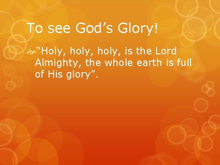 To see God’s Glory! “Holy, holy, is the Lord Almighty, the whole earth is