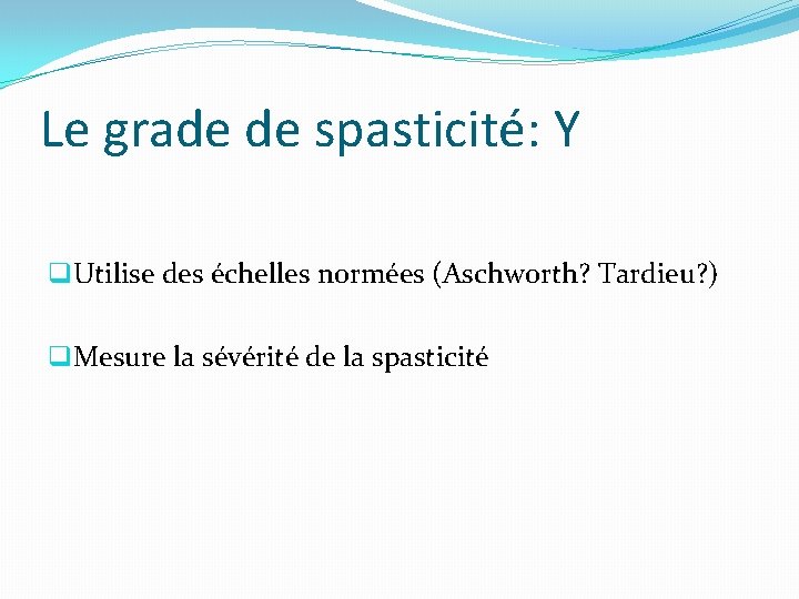 Le grade de spasticité: Y q. Utilise des échelles normées (Aschworth? Tardieu? ) q.