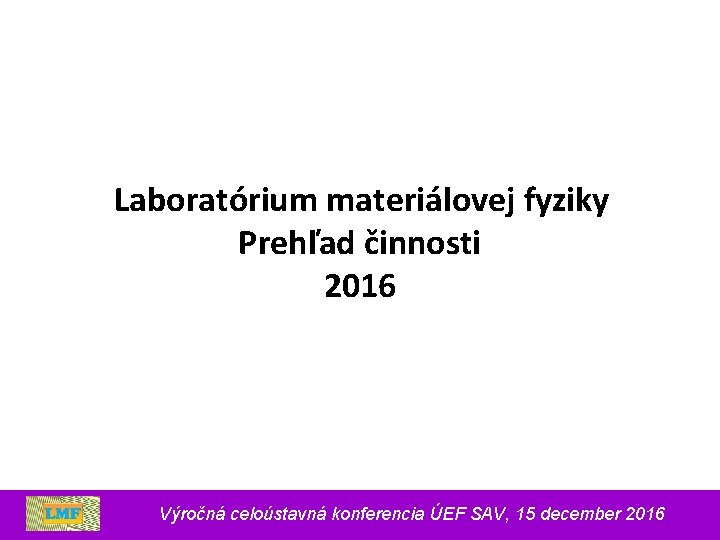  Laboratórium materiálovej fyziky Prehľad činnosti 2016 Výročná celoústavná konferencia ÚEF SAV, 15 december