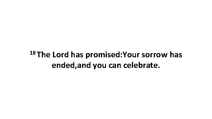 18 The Lord has promised: Your sorrow has ended, and you can celebrate. 